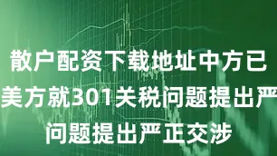 散户配资下载地址中方已多次向美方就301关税问题提出严正交涉