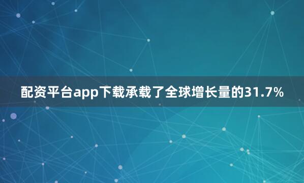 配资平台app下载承载了全球增长量的31.7%