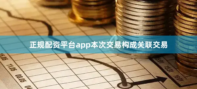 正规配资平台app本次交易构成关联交易