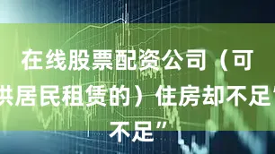 在线股票配资公司（可供居民租赁的）住房却不足”