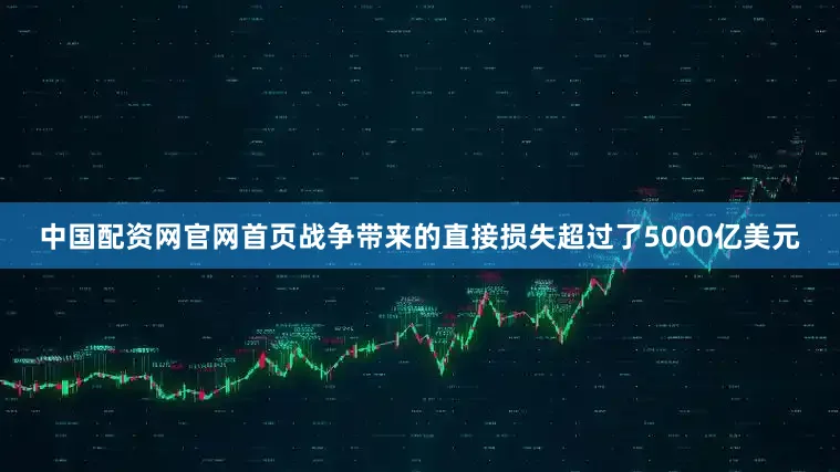 中国配资网官网首页战争带来的直接损失超过了5000亿美元