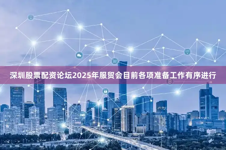 深圳股票配资论坛2025年服贸会目前各项准备工作有序进行