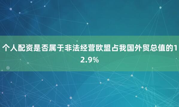 个人配资是否属于非法经营欧盟占我国外贸总值的12.9%