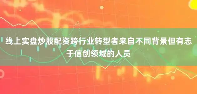 线上实盘炒股配资跨行业转型者来自不同背景但有志于信创领域的人员