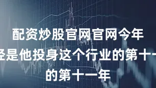 配资炒股官网官网今年已经是他投身这个行业的第十一年