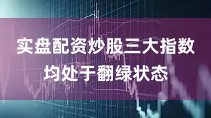 实盘配资炒股三大指数均处于翻绿状态