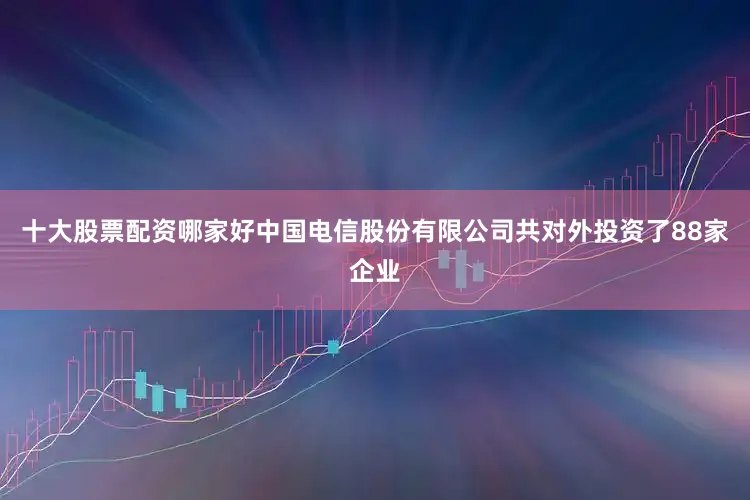 十大股票配资哪家好中国电信股份有限公司共对外投资了88家企业