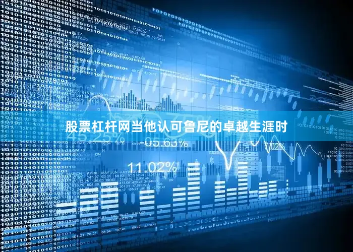 股票杠杆网当他认可鲁尼的卓越生涯时