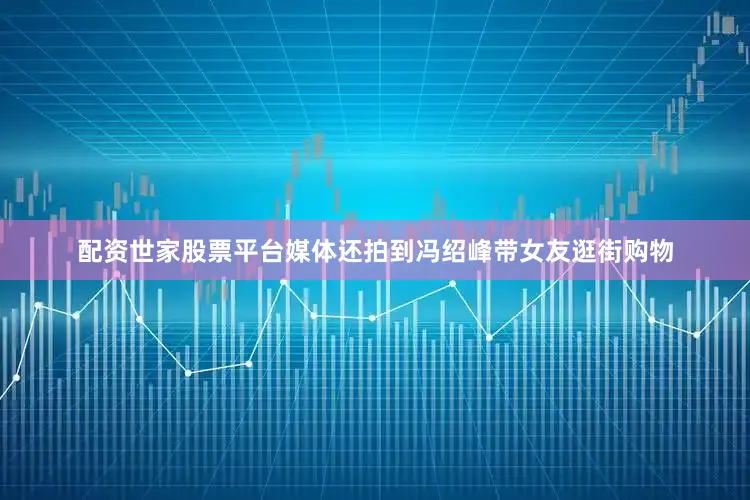 配资世家股票平台媒体还拍到冯绍峰带女友逛街购物