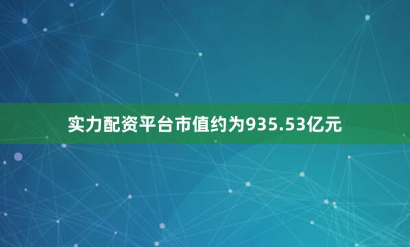 实力配资平台市值约为935.53亿元