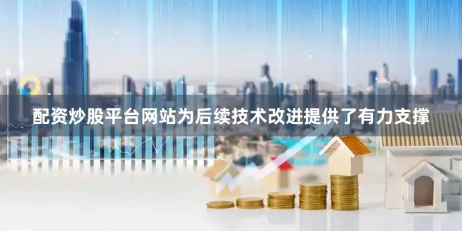 配资炒股平台网站为后续技术改进提供了有力支撑