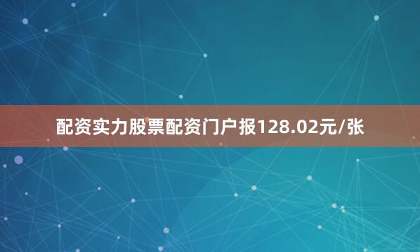 配资实力股票配资门户报128.02元/张