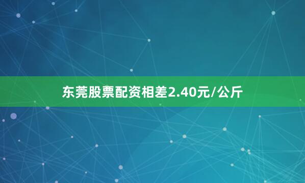 东莞股票配资相差2.40元/公斤