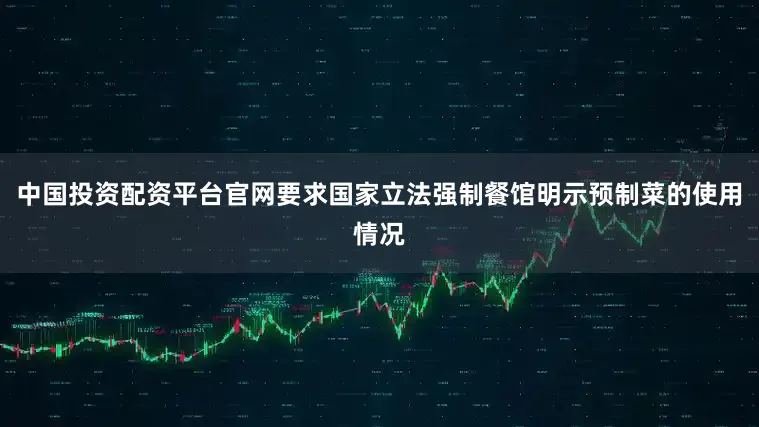 中国投资配资平台官网要求国家立法强制餐馆明示预制菜的使用情况