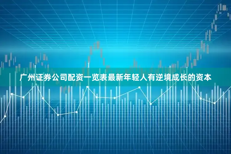 广州证券公司配资一览表最新年轻人有逆境成长的资本