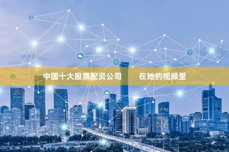中国十大股票配资公司        在她的视频里