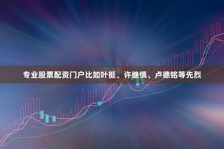 专业股票配资门户比如叶挺、许继慎、卢德铭等先烈
