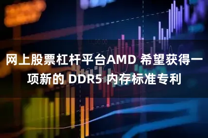 网上股票杠杆平台AMD 希望获得一项新的 DDR5 内存标准专利