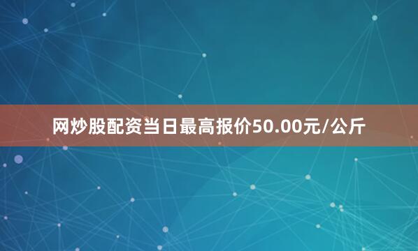 网炒股配资当日最高报价50.00元/公斤