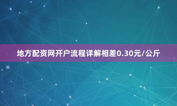 地方配资网开户流程详解相差0.30元/公斤