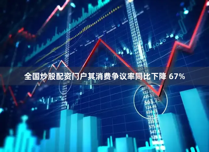 全国炒股配资门户其消费争议率同比下降 67%