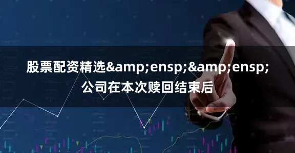 股票配资精选&ensp;&ensp;公司在本次赎回结束后