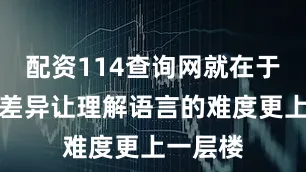 配资114查询网就在于文化的差异让理解语言的难度更上一层楼