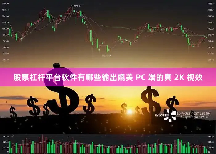 股票杠杆平台软件有哪些输出媲美 PC 端的真 2K 视效