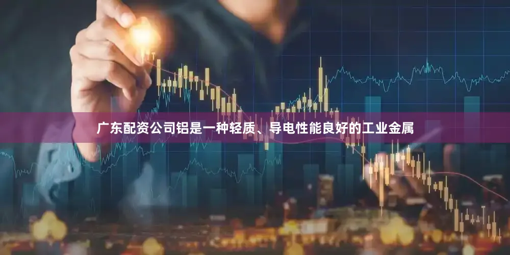 广东配资公司铝是一种轻质、导电性能良好的工业金属