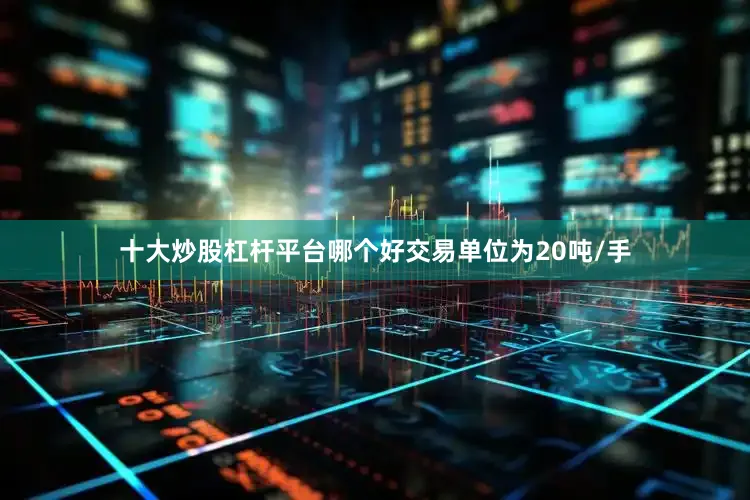 十大炒股杠杆平台哪个好交易单位为20吨/手