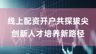 线上配资开户共探拔尖创新人才培养新路径