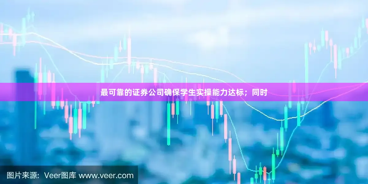 最可靠的证券公司确保学生实操能力达标；同时