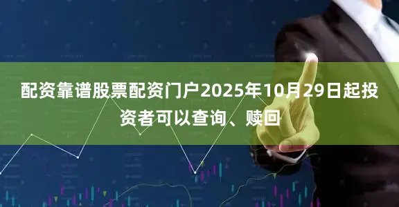 配资靠谱股票配资门户2025年10月29日起投资者可以查询、赎回