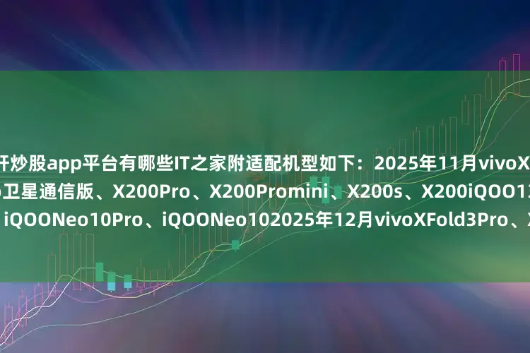 杠杆炒股app平台有哪些IT之家附适配机型如下：2025年11月vivoXFold5、X200Ultra、X200Pro卫星通信版、X200Pro、X200Promini、X200s、X200iQOO13、iQOONeo10Pro+、iQOONeo10Pro、iQOONeo102025年12月vivoXFold3Pro、XFold3、X100Ultra、X100sPro、X100Pro、X100s