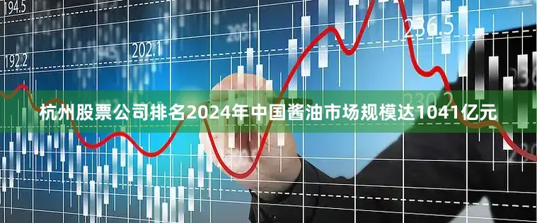 杭州股票公司排名　　2024年中国酱油市场规模达1041亿元