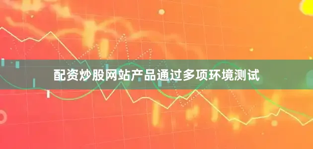 配资炒股网站产品通过多项环境测试