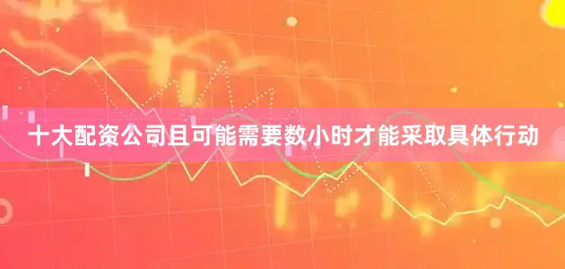 十大配资公司且可能需要数小时才能采取具体行动