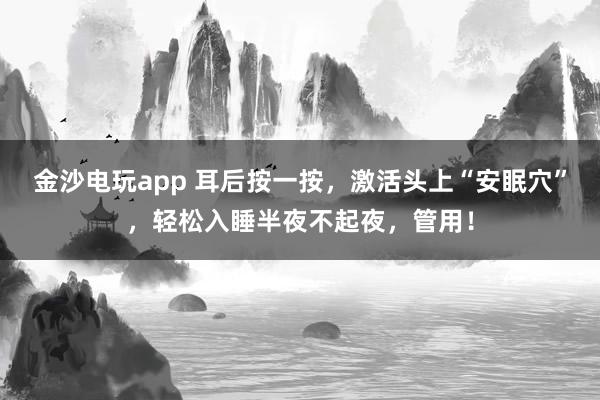金沙電玩app 耳后按一按,激活頭上“安眠穴”,輕松入睡半夜不起夜,管用!