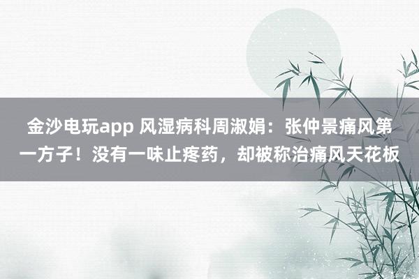 金沙電玩app 風濕病科周淑娟：張仲景痛風第一方子！沒有一味止疼藥，卻被稱治痛風天花板