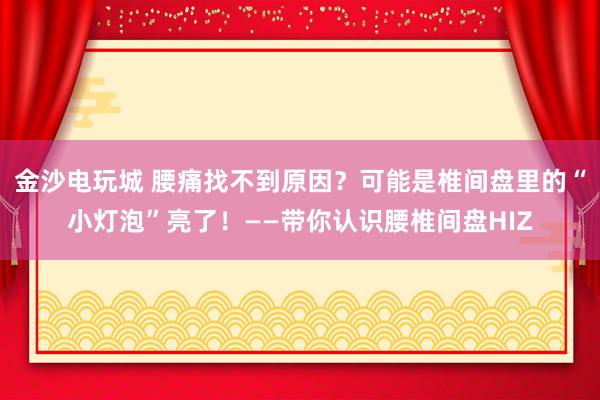 金沙電玩城 腰痛找不到原因？可能是椎間盤里的“小燈泡”亮了！——帶你認識腰椎間盤HIZ