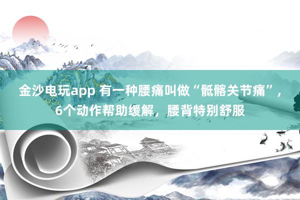 金沙電玩app 有一種腰痛叫做“骶髂關節痛”,6個動作幫助緩解,腰背特別舒服
