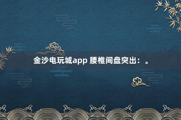 金沙電玩城app 腰椎間盤突出：。