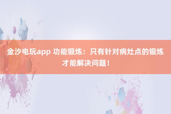 金沙電玩app 功能鍛煉:只有針對病灶點的鍛煉才能解決問題!