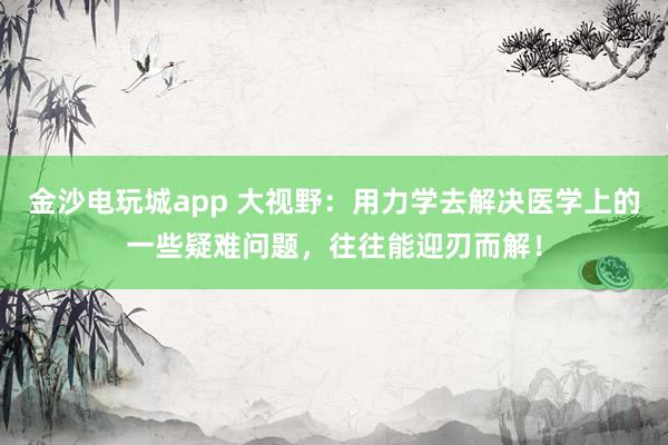 金沙電玩城app 大視野:用力學去解決醫學上的一些疑難問題,往往能迎刃而解!