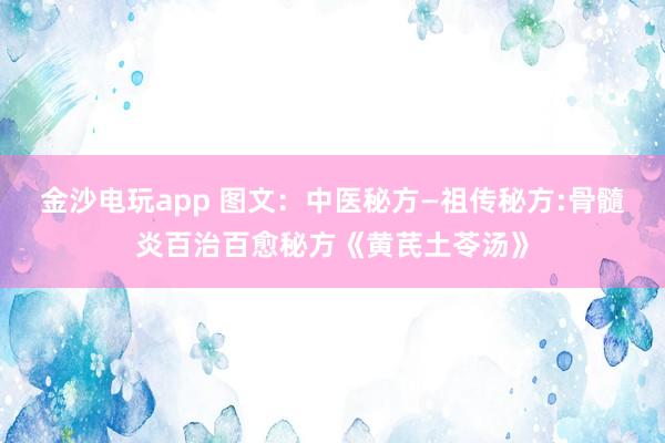 金沙電玩app 圖文：中醫(yī)秘方—祖?zhèn)髅胤?骨髓炎百治百愈秘方《黃芪土苓湯》