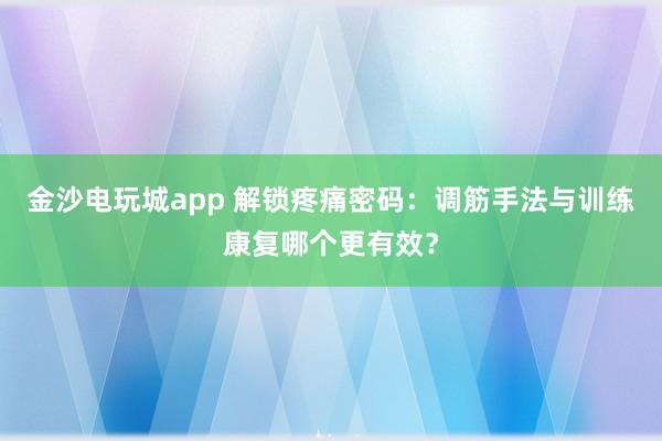 金沙電玩城app 解鎖疼痛密碼:調筋手法與訓練康復哪個更有效?
