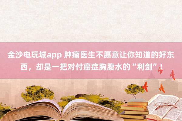 金沙電玩城app 腫瘤醫(yī)生不愿意讓你知道的好東西，卻是一把對付癌癥胸腹水的“利劍”！