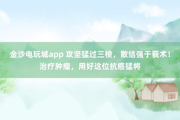 金沙電玩城app 攻堅猛過三棱,散結強于莪術!治療腫瘤,用好這位抗癌猛將