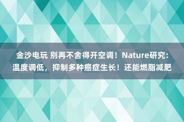 金沙電玩 別再不舍得開空調(diào)!Nature研究:溫度調(diào)低,抑制多種癌癥生長!還能燃脂減肥