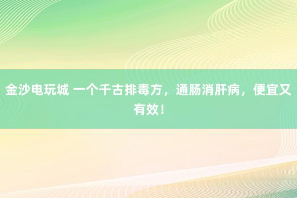 金沙電玩城 一個千古排毒方，通腸消肝病，便宜又有效！